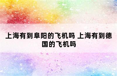 上海有到阜阳的飞机吗 上海有到德国的飞机吗